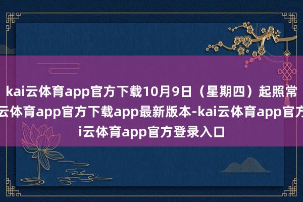 kai云体育app官方下载10月9日（星期四）起照常开市-kai云体育app官方下载app最新版本-kai云体育app官方登录入口