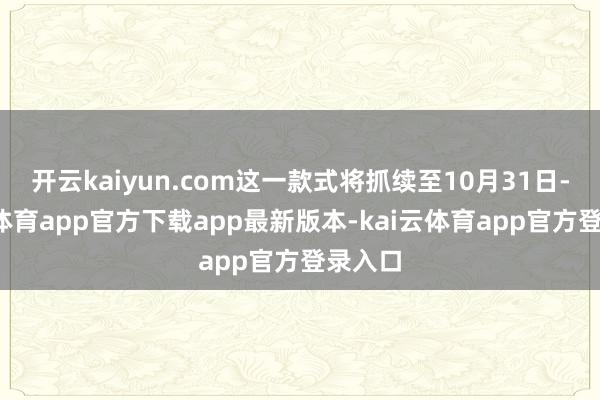 开云kaiyun.com这一款式将抓续至10月31日-kai云体育app官方下载app最新版本-kai云体育app官方登录入口