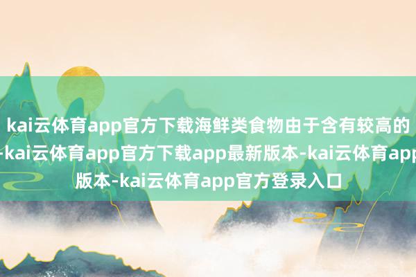 kai云体育app官方下载海鲜类食物由于含有较高的卵白质和水分-kai云体育app官方下载app最新版本-kai云体育app官方登录入口