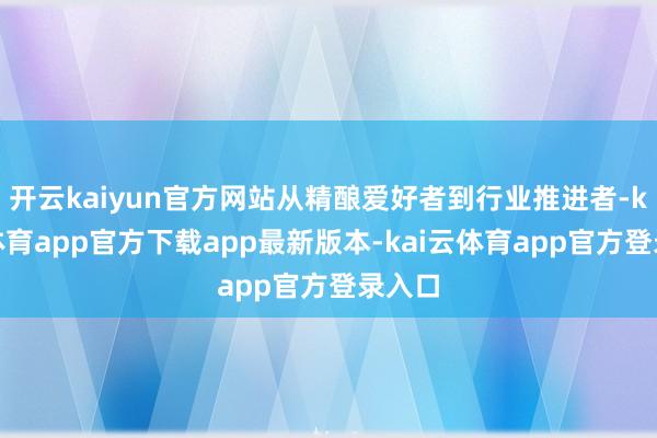开云kaiyun官方网站从精酿爱好者到行业推进者-kai云体育app官方下载app最新版本-kai云体育app官方登录入口