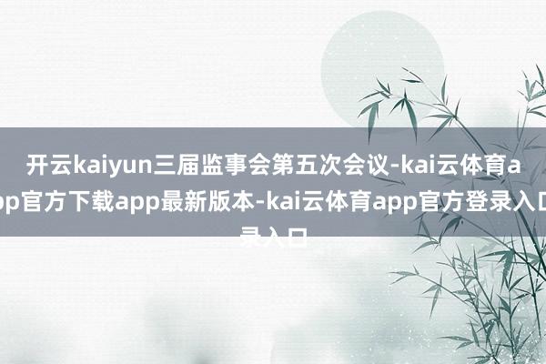 开云kaiyun三届监事会第五次会议-kai云体育app官方下载app最新版本-kai云体育app官方登录入口