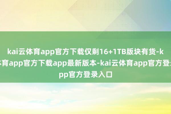 kai云体育app官方下载仅剩16+1TB版块有货-kai云体育app官方下载app最新版本-kai云体育app官方登录入口