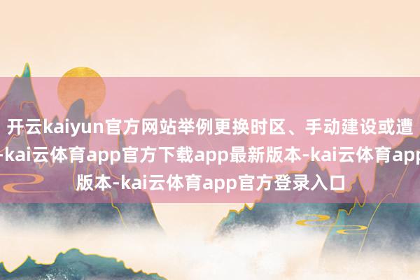 开云kaiyun官方网站举例更换时区、手动建设或遭遇同步问题时-kai云体育app官方下载app最新版本-kai云体育app官方登录入口