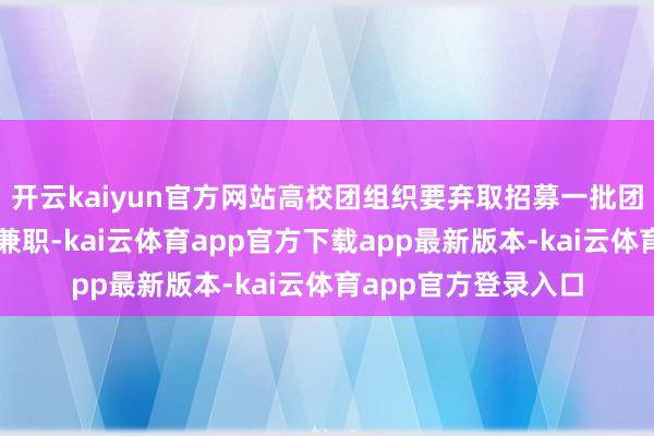开云kaiyun官方网站高校团组织要弃取招募一批团学主干到下层一线兼职-kai云体育app官方下载app最新版本-kai云体育app官方登录入口