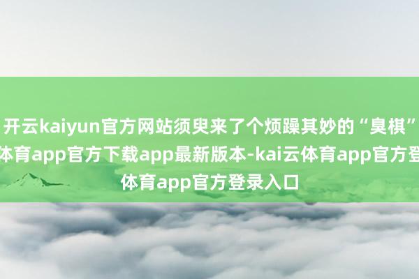 开云kaiyun官方网站须臾来了个烦躁其妙的“臭棋”-kai云体育app官方下载app最新版本-kai云体育app官方登录入口