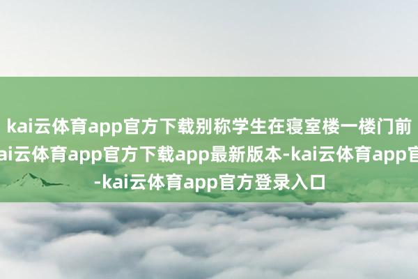 kai云体育app官方下载别称学生在寝室楼一楼门前失慎颠仆-kai云体育app官方下载app最新版本-kai云体育app官方登录入口