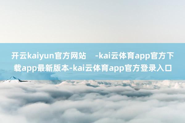 开云kaiyun官方网站    -kai云体育app官方下载app最新版本-kai云体育app官方登录入口