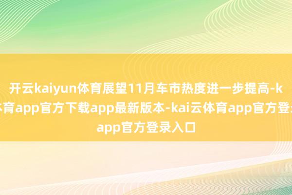 开云kaiyun体育展望11月车市热度进一步提高-kai云体育app官方下载app最新版本-kai云体育app官方登录入口