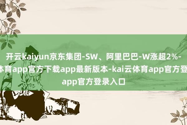 开云kaiyun京东集团-SW、阿里巴巴-W涨超2%-kai云体育app官方下载app最新版本-kai云体育app官方登录入口