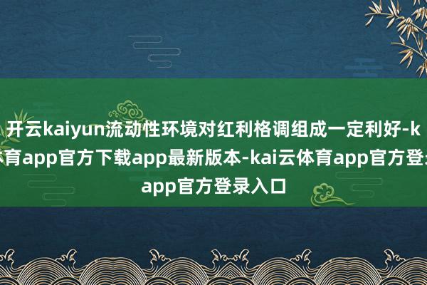 开云kaiyun流动性环境对红利格调组成一定利好-kai云体育app官方下载app最新版本-kai云体育app官方登录入口