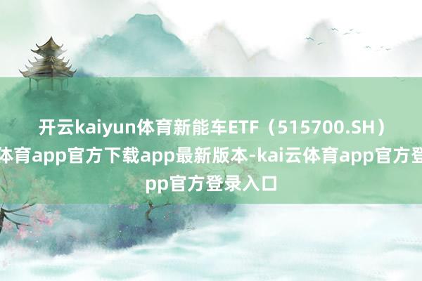 开云kaiyun体育　　新能车ETF（515700.SH）-kai云体育app官方下载app最新版本-kai云体育app官方登录入口