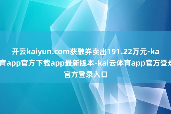 开云kaiyun.com获融券卖出191.22万元-kai云体育app官方下载app最新版本-kai云体育app官方登录入口