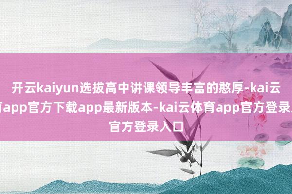 开云kaiyun选拔高中讲课领导丰富的憨厚-kai云体育app官方下载app最新版本-kai云体育app官方登录入口