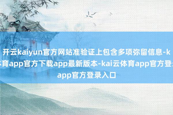 开云kaiyun官方网站准验证上包含多项弥留信息-kai云体育app官方下载app最新版本-kai云体育app官方登录入口