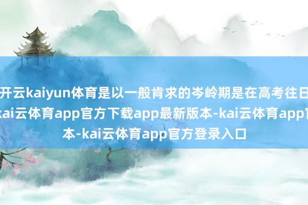 开云kaiyun体育是以一般肯求的岑岭期是在高考往日的2-3月份-kai云体育app官方下载app最新版本-kai云体育app官方登录入口
