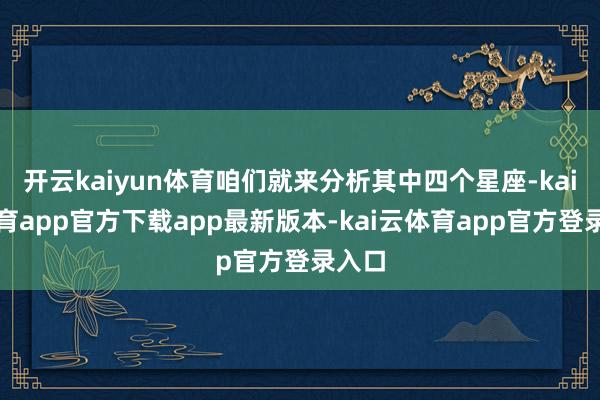 开云kaiyun体育咱们就来分析其中四个星座-kai云体育app官方下载app最新版本-kai云体育app官方登录入口