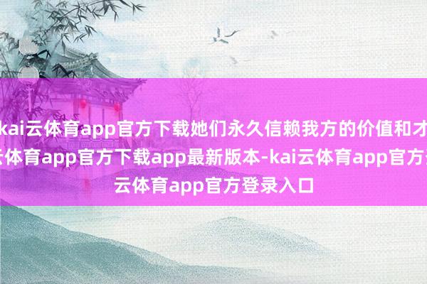 kai云体育app官方下载她们永久信赖我方的价值和才能-kai云体育app官方下载app最新版本-kai云体育app官方登录入口