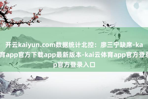 开云kaiyun.com数据统计北控：廖三宁缺席-kai云体育app官方下载app最新版本-kai云体育app官方登录入口