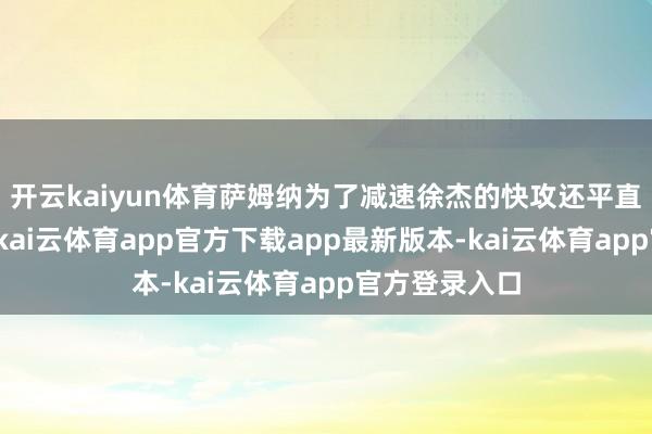 开云kaiyun体育萨姆纳为了减速徐杰的快攻还平直拉翻了徐杰-kai云体育app官方下载app最新版本-kai云体育app官方登录入口
