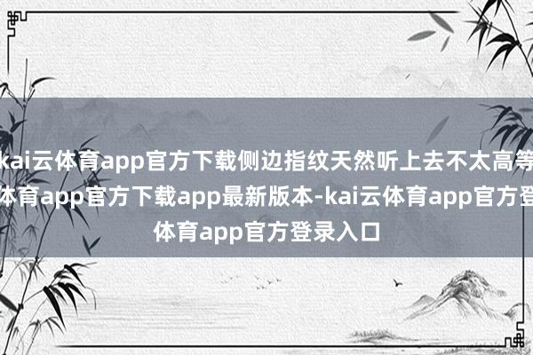 kai云体育app官方下载侧边指纹天然听上去不太高等-kai云体育app官方下载app最新版本-kai云体育app官方登录入口