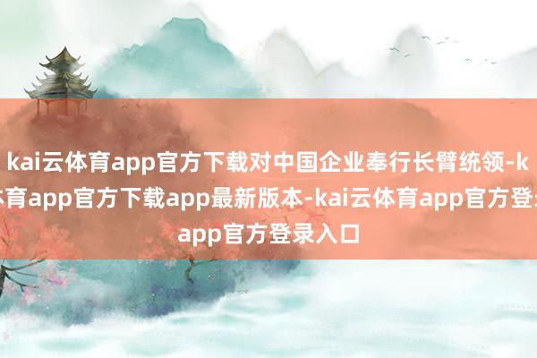 kai云体育app官方下载对中国企业奉行长臂统领-kai云体育app官方下载app最新版本-kai云体育app官方登录入口