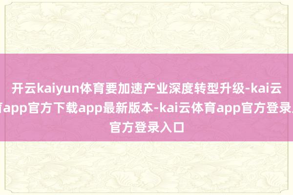 开云kaiyun体育要加速产业深度转型升级-kai云体育app官方下载app最新版本-kai云体育app官方登录入口