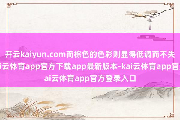 开云kaiyun.com而棕色的色彩则显得低调而不失高等感-kai云体育app官方下载app最新版本-kai云体育app官方登录入口