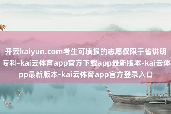 开云kaiyun.com考生可填报的志愿仅限于省讲明本质院公布的院校、专科-kai云体育app官方下载app最新版本-kai云体育app官方登录入口