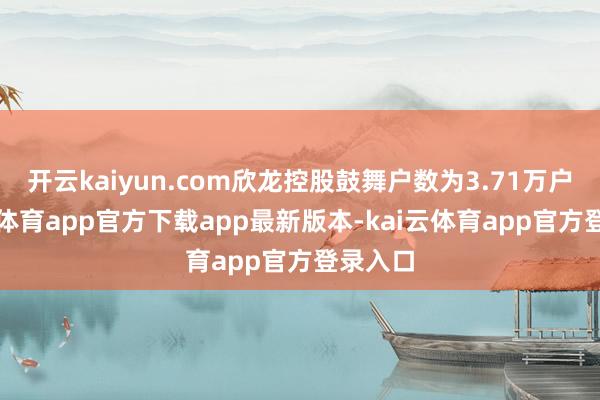 开云kaiyun.com欣龙控股鼓舞户数为3.71万户-kai云体育app官方下载app最新版本-kai云体育app官方登录入口