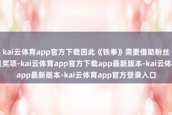 kai云体育app官方下载因此《铁拳》需要借助粉丝们的力量才能赢得该奖项-kai云体育app官方下载app最新版本-kai云体育app官方登录入口