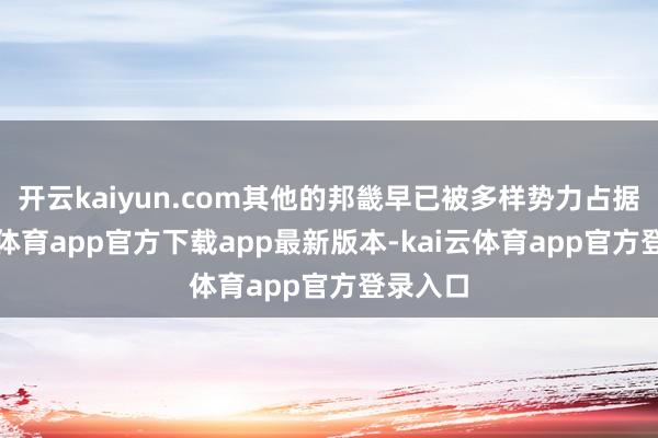 开云kaiyun.com其他的邦畿早已被多样势力占据-kai云体育app官方下载app最新版本-kai云体育app官方登录入口