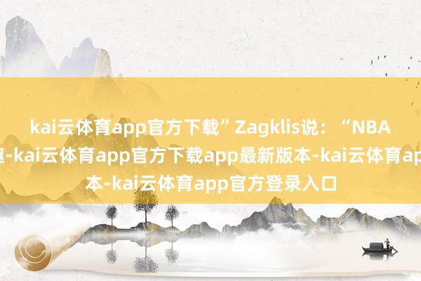 kai云体育app官方下载”Zagklis说：“NBA显著有有趣有趣-kai云体育app官方下载app最新版本-kai云体育app官方登录入口