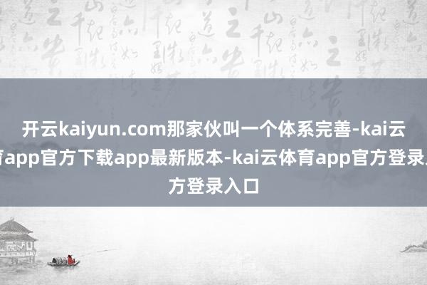 开云kaiyun.com那家伙叫一个体系完善-kai云体育app官方下载app最新版本-kai云体育app官方登录入口