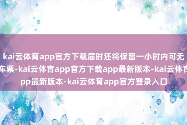 kai云体育app官方下载届时还将保留一小时内可无穷次搭乘公交车的车票-kai云体育app官方下载app最新版本-kai云体育app官方登录入口