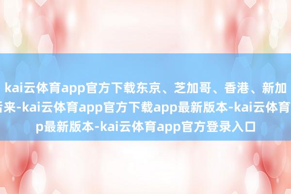 kai云体育app官方下载东京、芝加哥、香港、新加坡、旧金山紧随后来-kai云体育app官方下载app最新版本-kai云体育app官方登录入口
