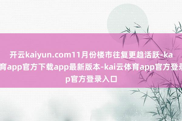 开云kaiyun.com11月份楼市往复更趋活跃-kai云体育app官方下载app最新版本-kai云体育app官方登录入口