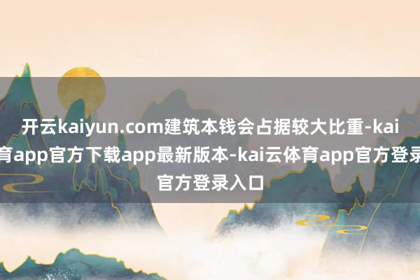 开云kaiyun.com建筑本钱会占据较大比重-kai云体育app官方下载app最新版本-kai云体育app官方登录入口