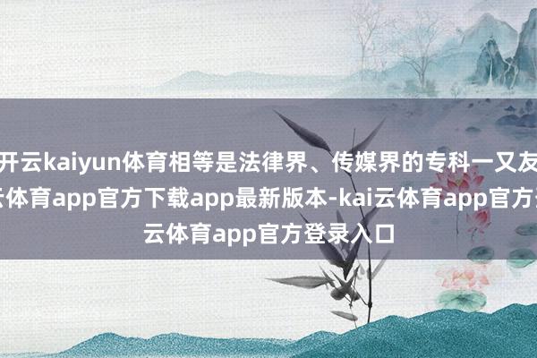 开云kaiyun体育相等是法律界、传媒界的专科一又友们-kai云体育app官方下载app最新版本-kai云体育app官方登录入口