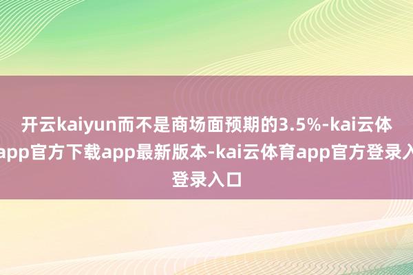 开云kaiyun而不是商场面预期的3.5%-kai云体育app官方下载app最新版本-kai云体育app官方登录入口