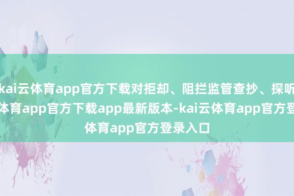 kai云体育app官方下载对拒却、阻拦监管查抄、探听-kai云体育app官方下载app最新版本-kai云体育app官方登录入口