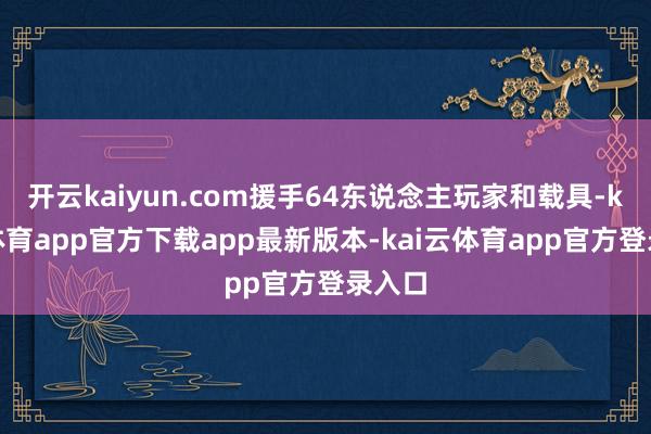 开云kaiyun.com援手64东说念主玩家和载具-kai云体育app官方下载app最新版本-kai云体育app官方登录入口