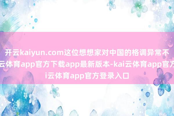 开云kaiyun.com这位想想家对中国的格调异常不友好-kai云体育app官方下载app最新版本-kai云体育app官方登录入口