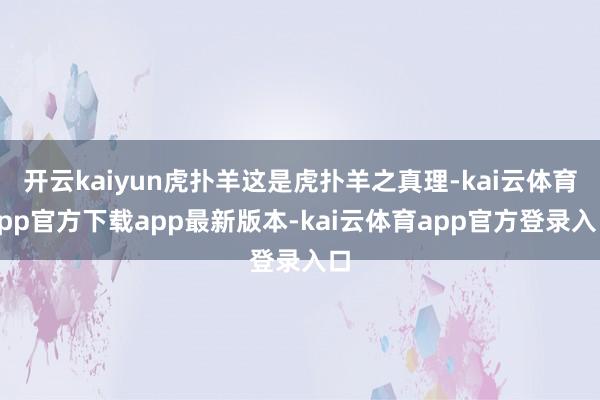 开云kaiyun虎扑羊这是虎扑羊之真理-kai云体育app官方下载app最新版本-kai云体育app官方登录入口