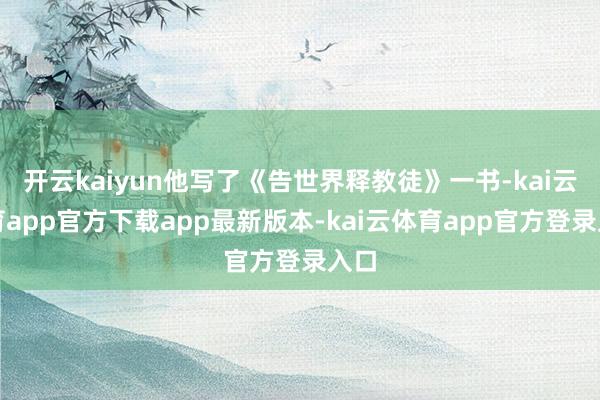 开云kaiyun他写了《告世界释教徒》一书-kai云体育app官方下载app最新版本-kai云体育app官方登录入口