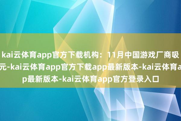 kai云体育app官方下载机构：11月中国游戏厂商吸金18.7亿好意思元-kai云体育app官方下载app最新版本-kai云体育app官方登录入口