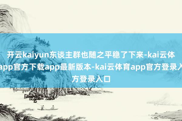 开云kaiyun东谈主群也随之平稳了下来-kai云体育app官方下载app最新版本-kai云体育app官方登录入口