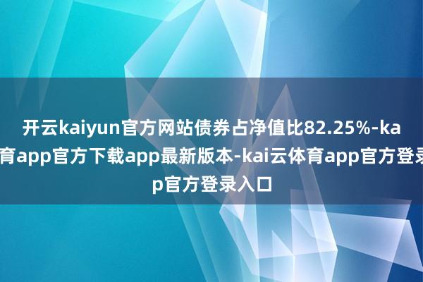 开云kaiyun官方网站债券占净值比82.25%-kai云体育app官方下载app最新版本-kai云体育app官方登录入口