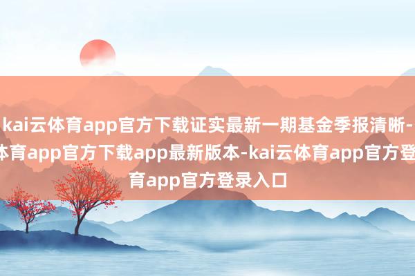 kai云体育app官方下载证实最新一期基金季报清晰-kai云体育app官方下载app最新版本-kai云体育app官方登录入口