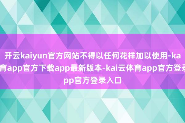 开云kaiyun官方网站不得以任何花样加以使用-kai云体育app官方下载app最新版本-kai云体育app官方登录入口