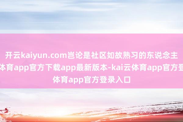 开云kaiyun.com岂论是社区如故熟习的东说念主-kai云体育app官方下载app最新版本-kai云体育app官方登录入口